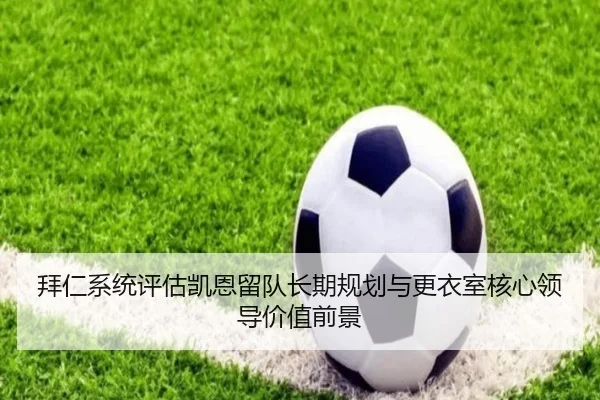 拜仁系统评估凯恩留队长期规划与更衣室核心领导价值前景