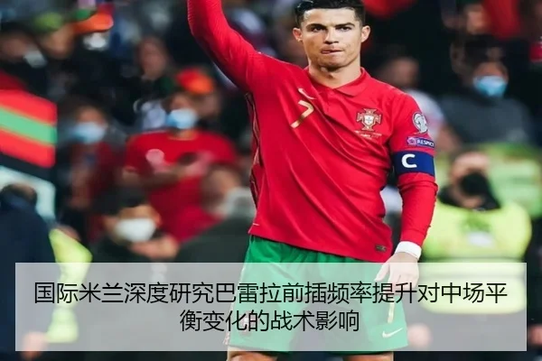 国际米兰深度研究巴雷拉前插频率提升对中场平衡变化的战术影响