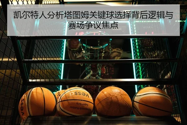 凯尔特人分析塔图姆关键球选择背后逻辑与赛场争议焦点