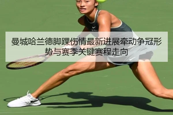 曼城哈兰德脚踝伤情最新进展牵动争冠形势与赛季关键赛程走向