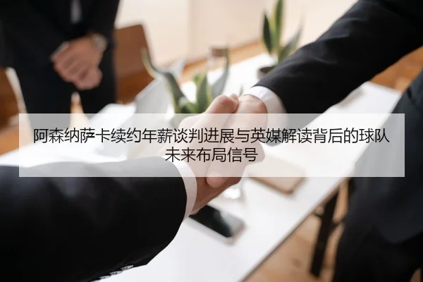 阿森纳萨卡续约年薪谈判进展与英媒解读背后的球队未来布局信号