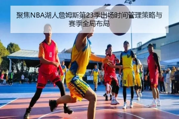 聚焦NBA湖人詹姆斯第23季出场时间管理策略与赛季全局布局