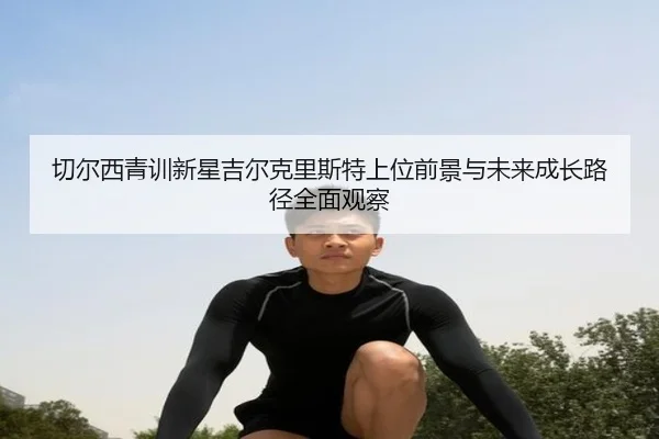 切尔西青训新星吉尔克里斯特上位前景与未来成长路径全面观察