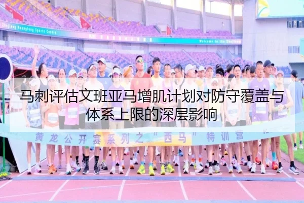 马刺评估文班亚马增肌计划对防守覆盖与体系上限的深层影响